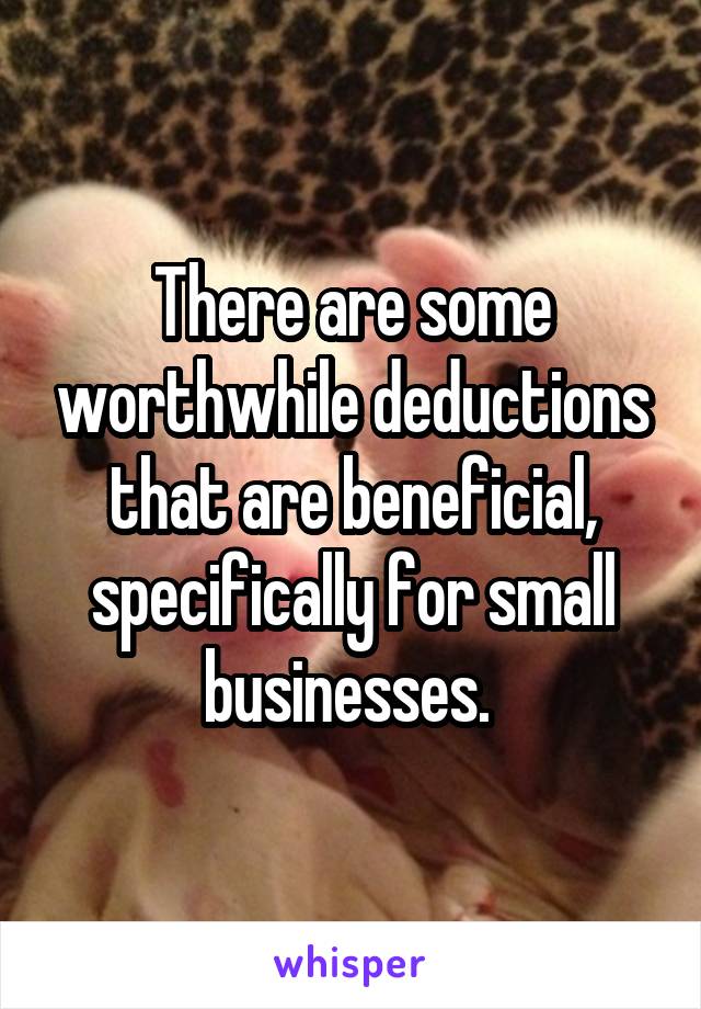 There are some worthwhile deductions that are beneficial, specifically for small businesses. 