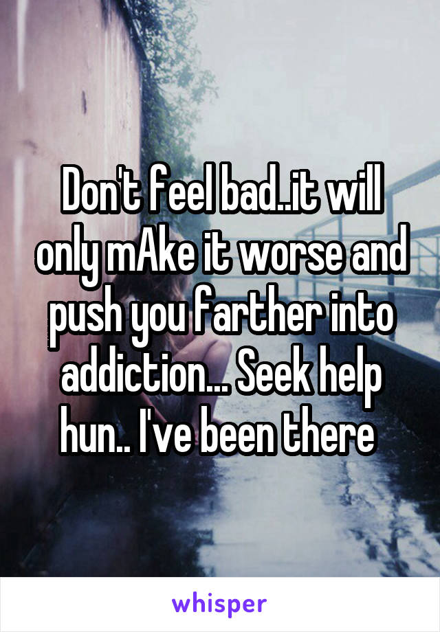Don't feel bad..it will only mAke it worse and push you farther into addiction... Seek help hun.. I've been there 