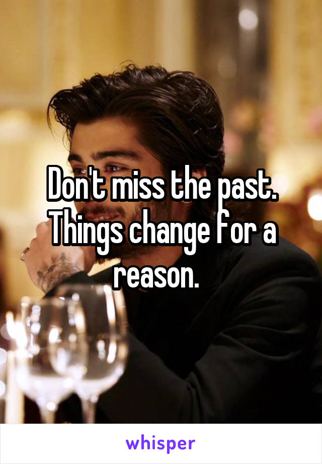 Don't miss the past. Things change for a reason.  