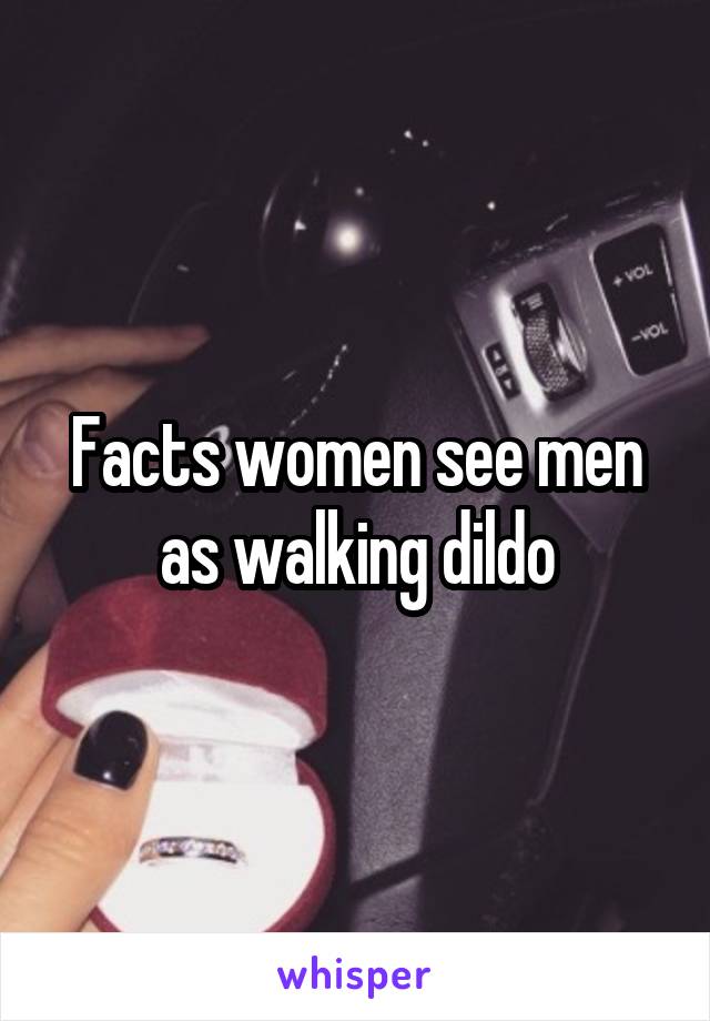 Facts women see men as walking dildo