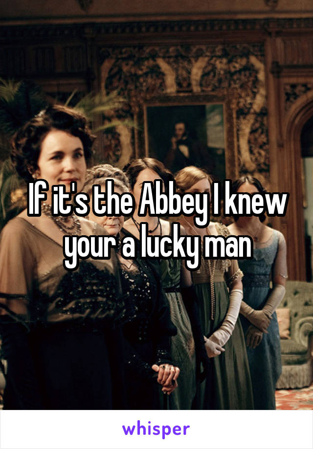 If it's the Abbey I knew your a lucky man