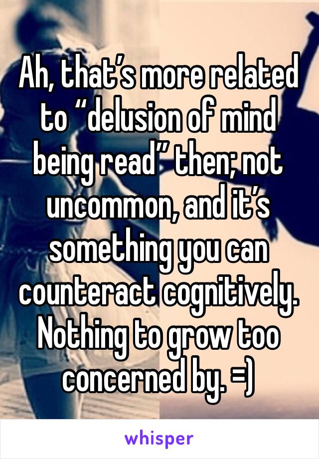 Ah, that’s more related to “delusion of mind being read” then; not uncommon, and it’s something you can counteract cognitively. Nothing to grow too concerned by. =)