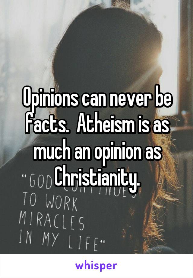 Opinions can never be facts.  Atheism is as much an opinion as Christianity.