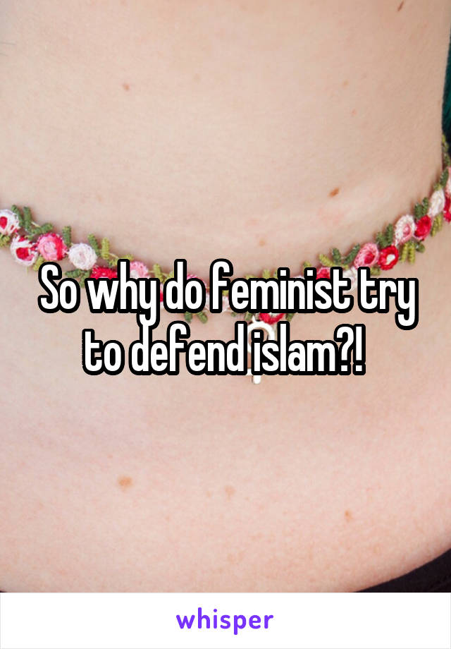 So why do feminist try to defend islam?! 