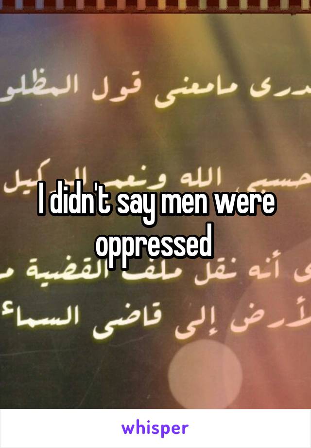 I didn't say men were oppressed 