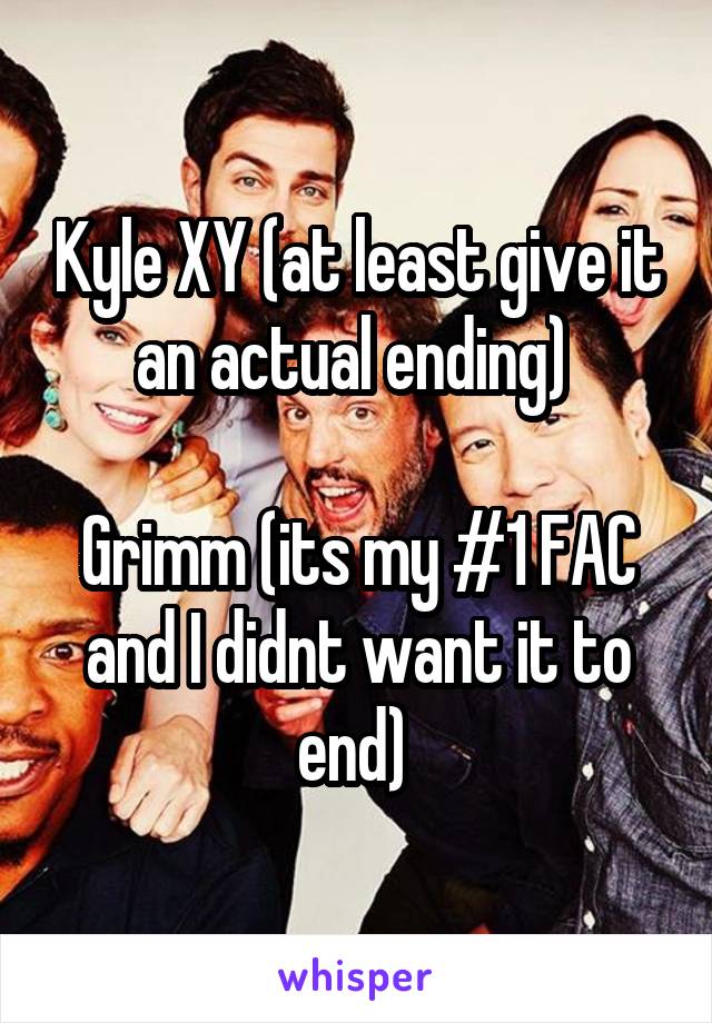 Kyle XY (at least give it an actual ending) 

Grimm (its my #1 FAC and I didnt want it to end) 