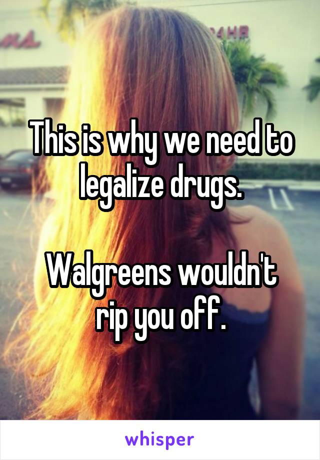 This is why we need to legalize drugs.

Walgreens wouldn't rip you off.