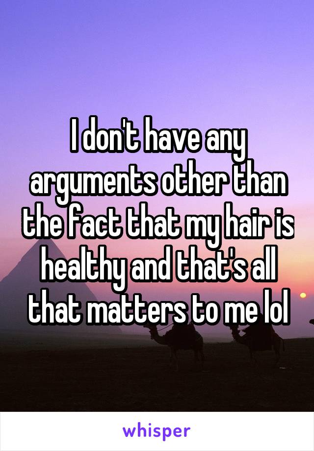 I don't have any arguments other than the fact that my hair is healthy and that's all that matters to me lol