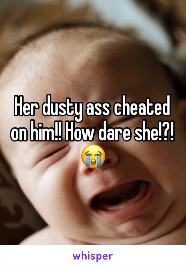 Her dusty ass cheated on him!! How dare she!?! 😭