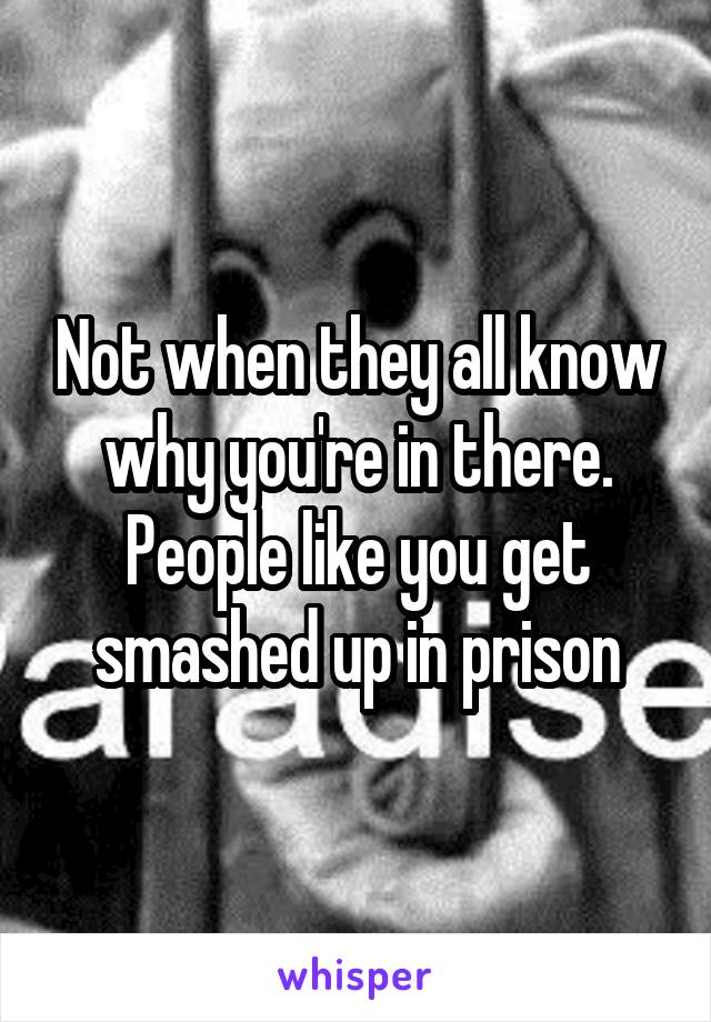 Not when they all know why you're in there. People like you get smashed up in prison