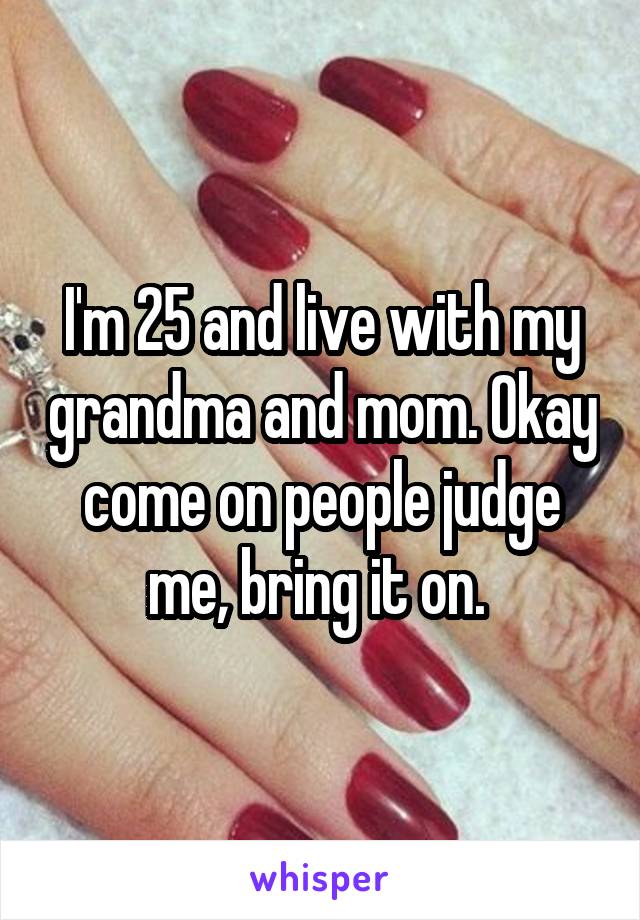 I'm 25 and live with my grandma and mom. Okay come on people judge me, bring it on. 