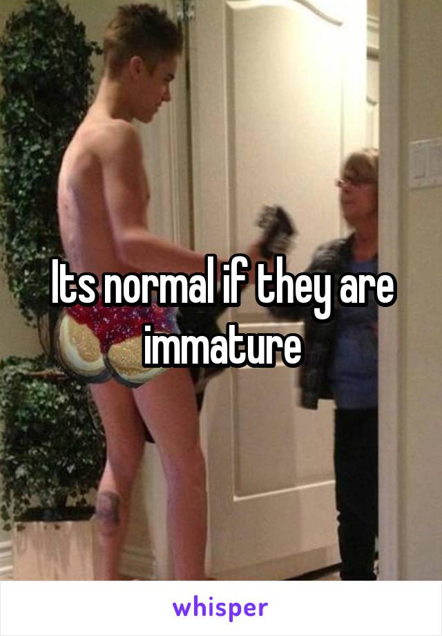 Its normal if they are immature