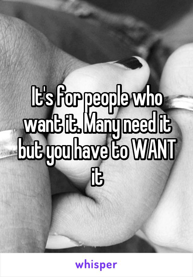 It's for people who want it. Many need it but you have to WANT it