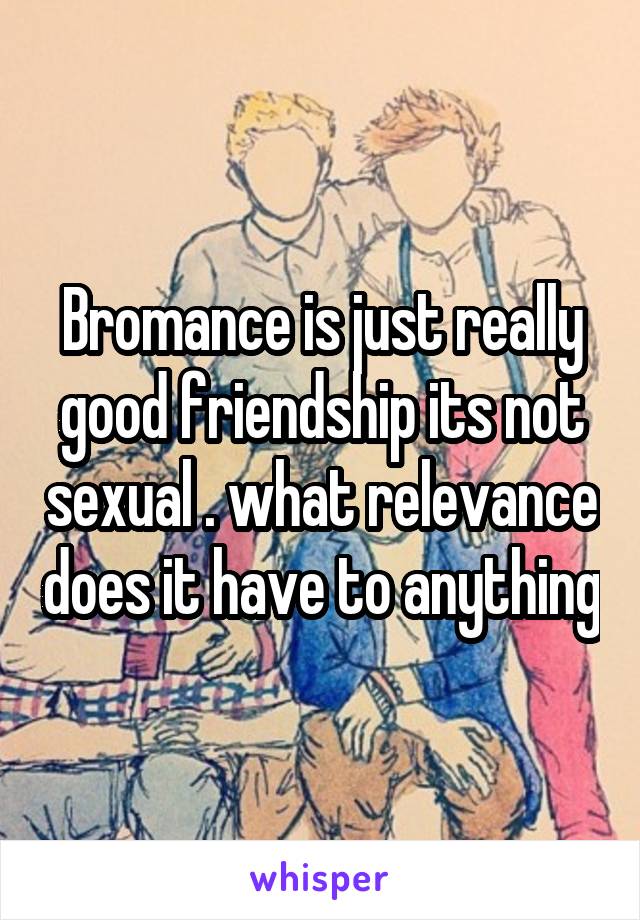 Bromance is just really good friendship its not sexual . what relevance does it have to anything