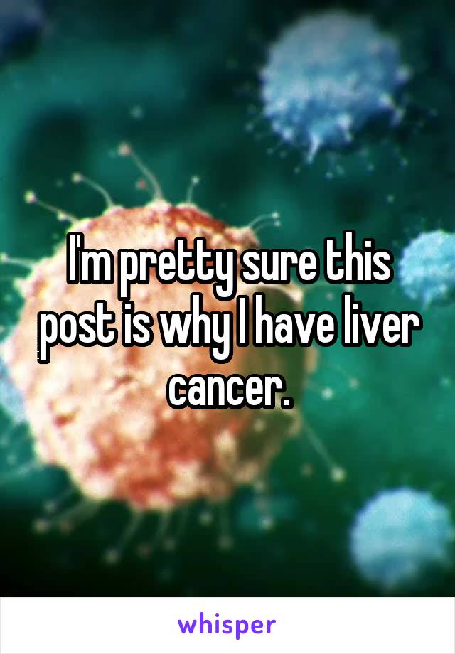 I'm pretty sure this post is why I have liver cancer.
