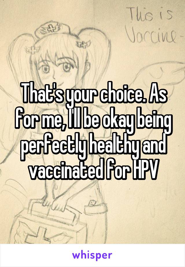 That's your choice. As for me, I'll be okay being perfectly healthy and vaccinated for HPV
