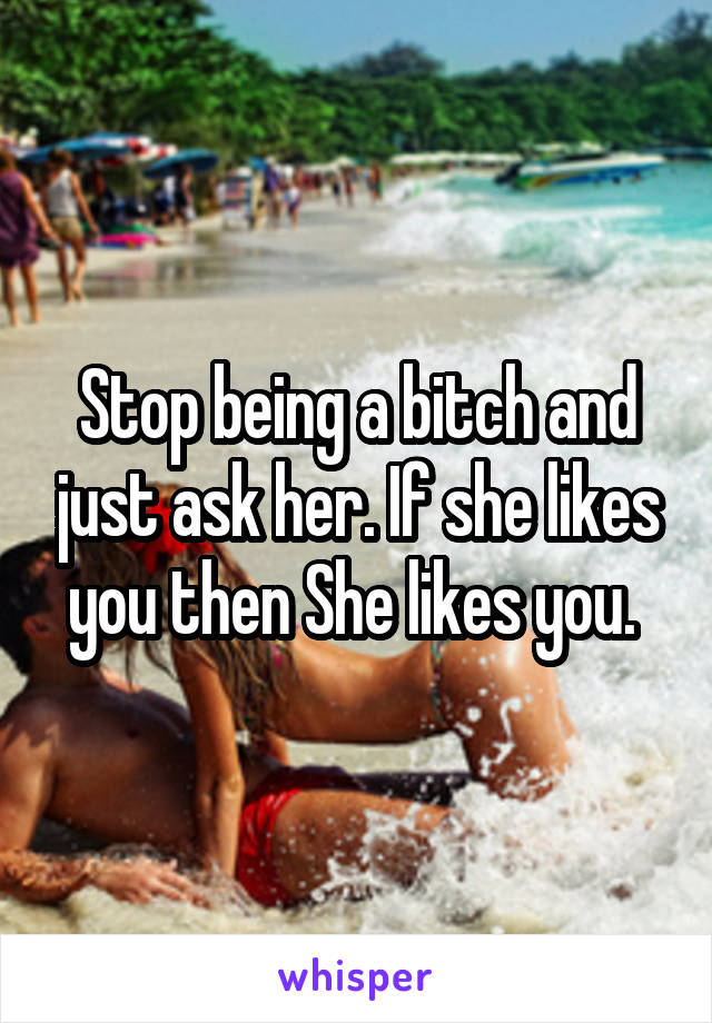 Stop being a bitch and just ask her. If she likes you then She likes you. 