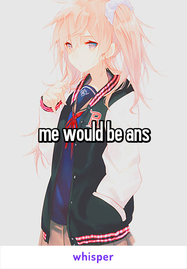 me would be ans