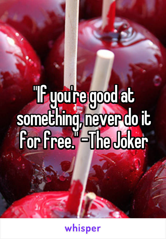 "If you're good at something, never do it for free." -The Joker