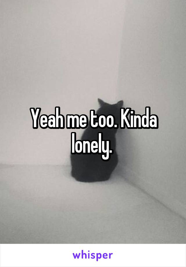 Yeah me too. Kinda lonely. 