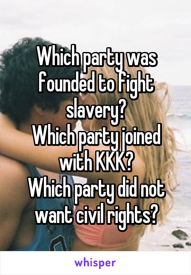 Which party was founded to fight slavery?
Which party joined with KKK?
Which party did not want civil rights?