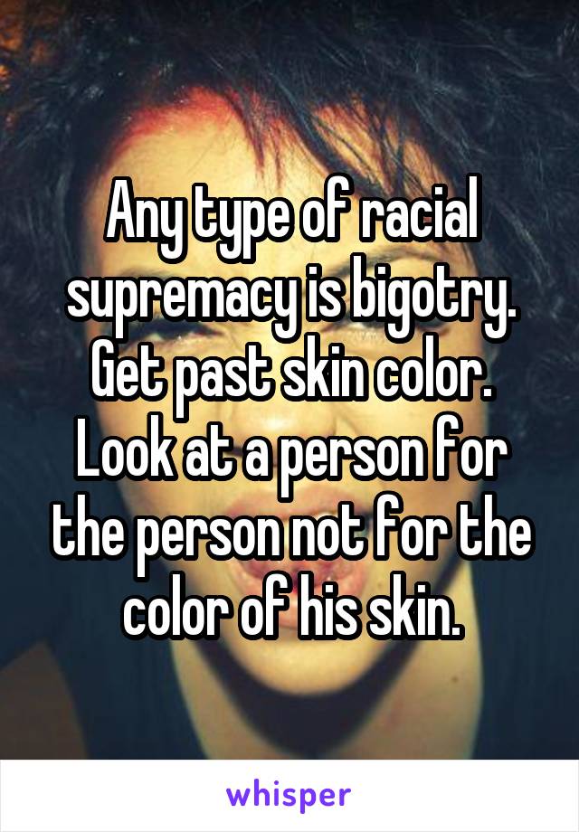 Any type of racial supremacy is bigotry. Get past skin color. Look at a person for the person not for the color of his skin.