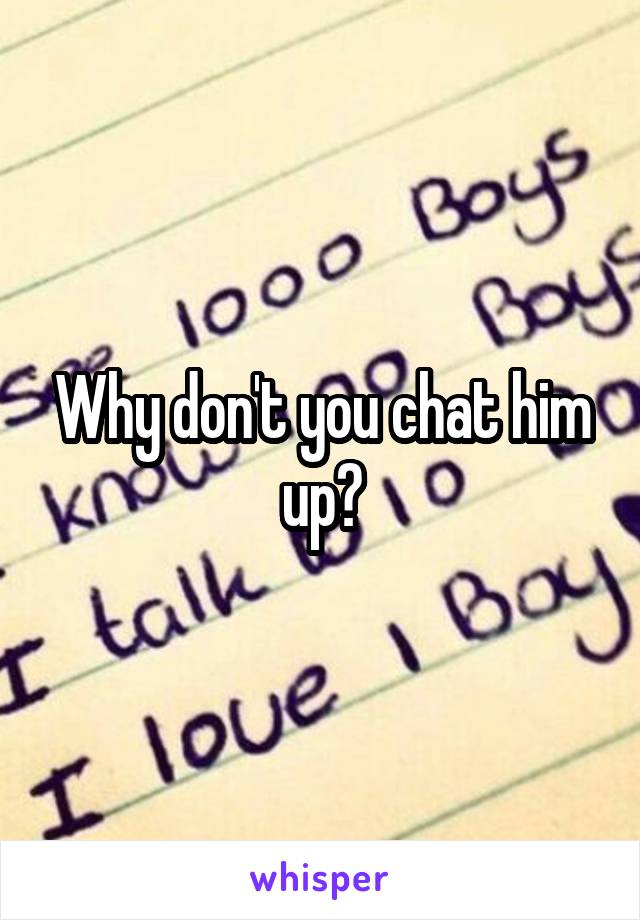 Why don't you chat him up?