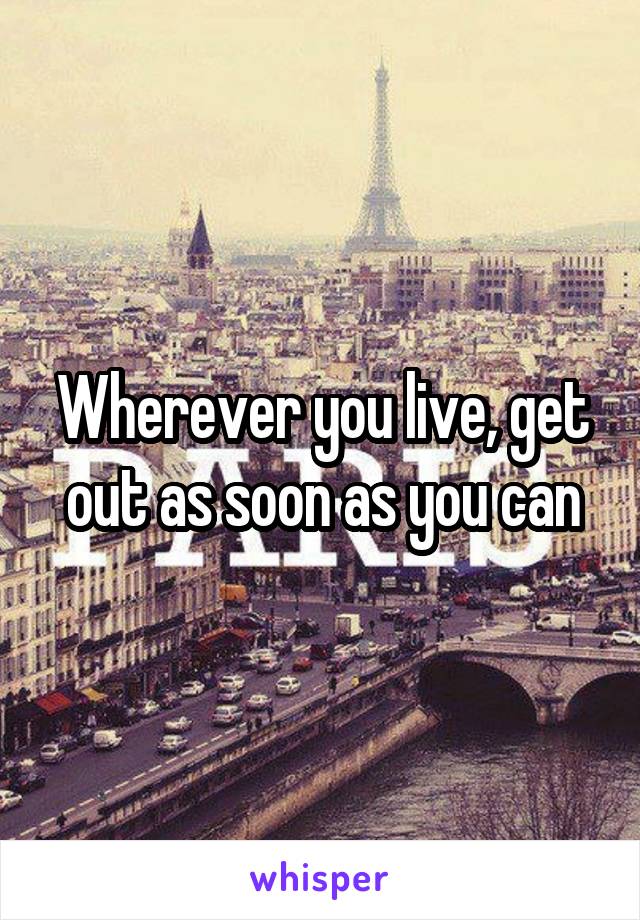 Wherever you live, get out as soon as you can