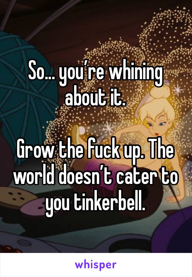 So... you’re whining about it.

Grow the fuck up. The world doesn’t cater to you tinkerbell.