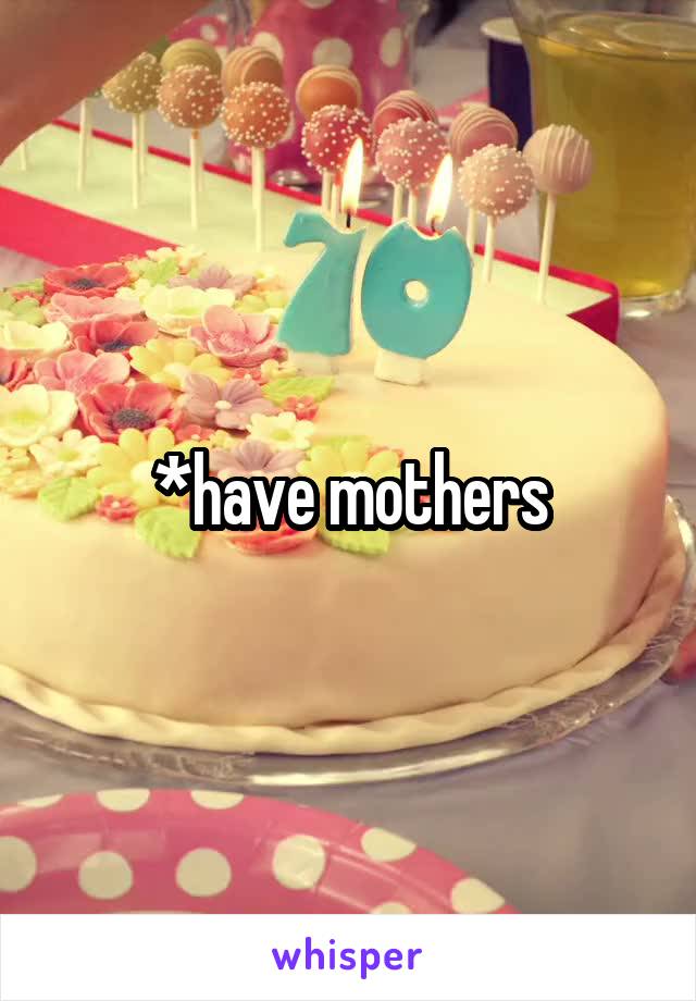 *have mothers