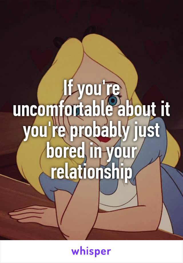 If you're uncomfortable about it you're probably just bored in your relationship