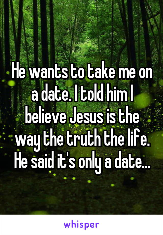 He wants to take me on a date. I told him I believe Jesus is the way the truth the life. He said it's only a date...