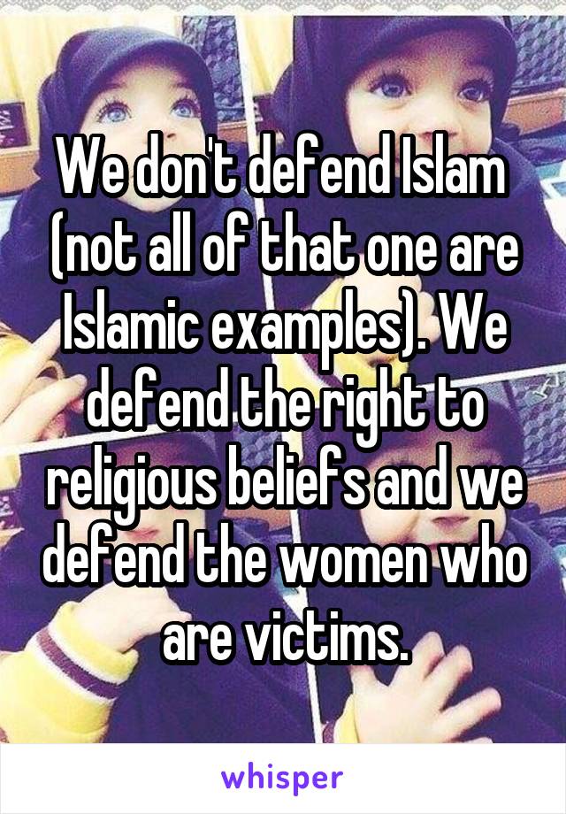 We don't defend Islam  (not all of that one are Islamic examples). We defend the right to religious beliefs and we defend the women who are victims.