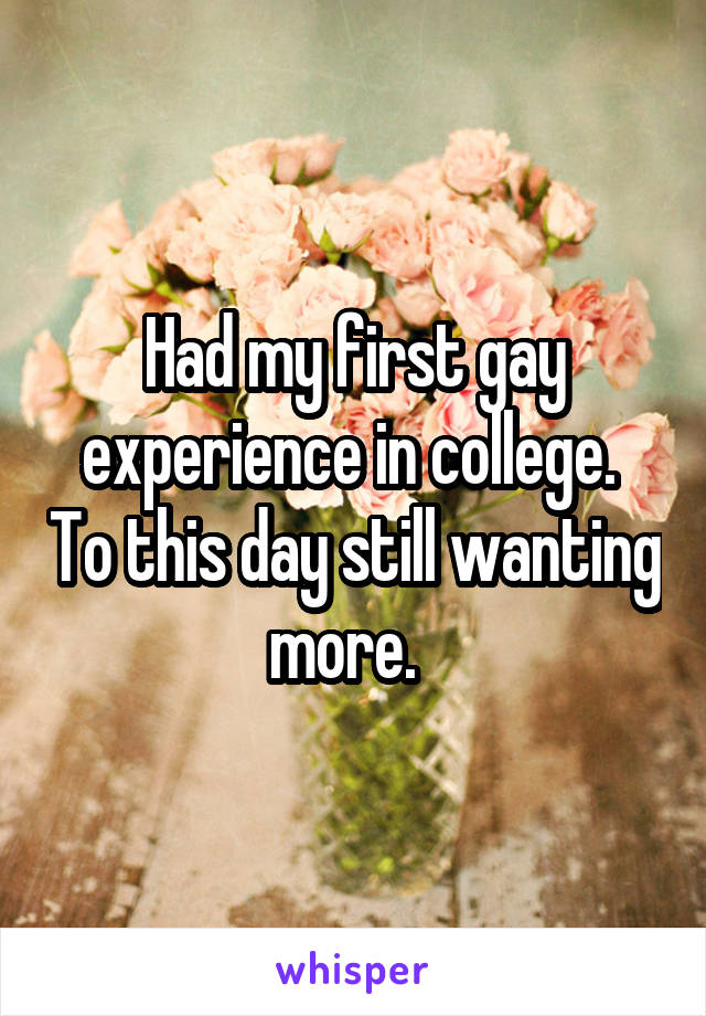 Had my first gay experience in college.  To this day still wanting more.  