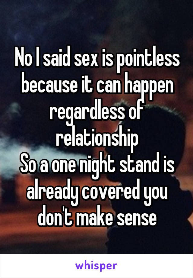 No I said sex is pointless because it can happen regardless of relationship
So a one night stand is already covered you don't make sense