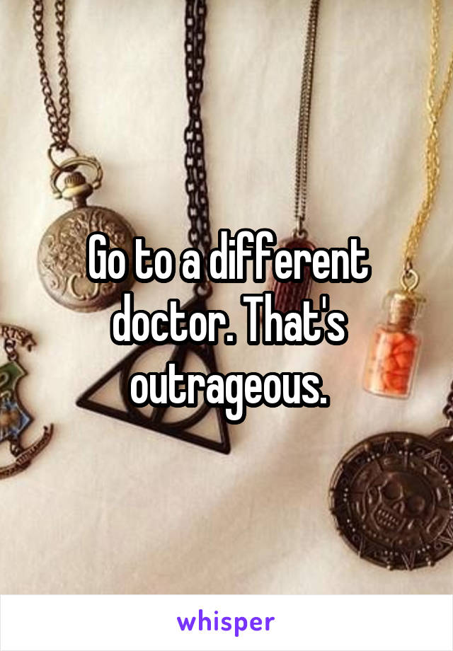 Go to a different doctor. That's outrageous.