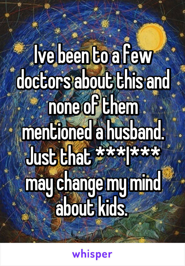 Ive been to a few doctors about this and none of them mentioned a husband. Just that ***I*** may change my mind about kids. 