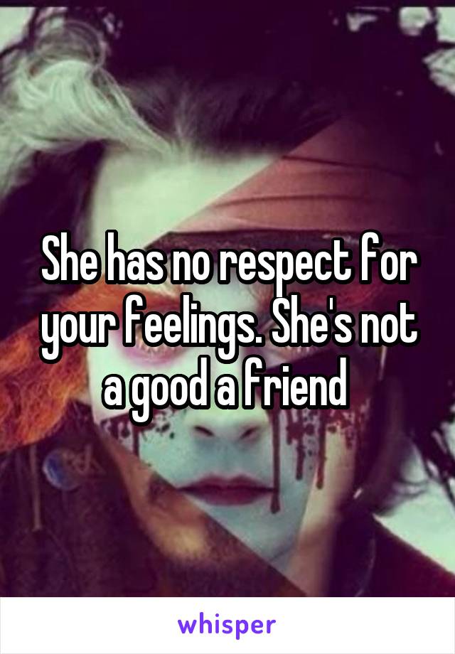 She has no respect for your feelings. She's not a good a friend 