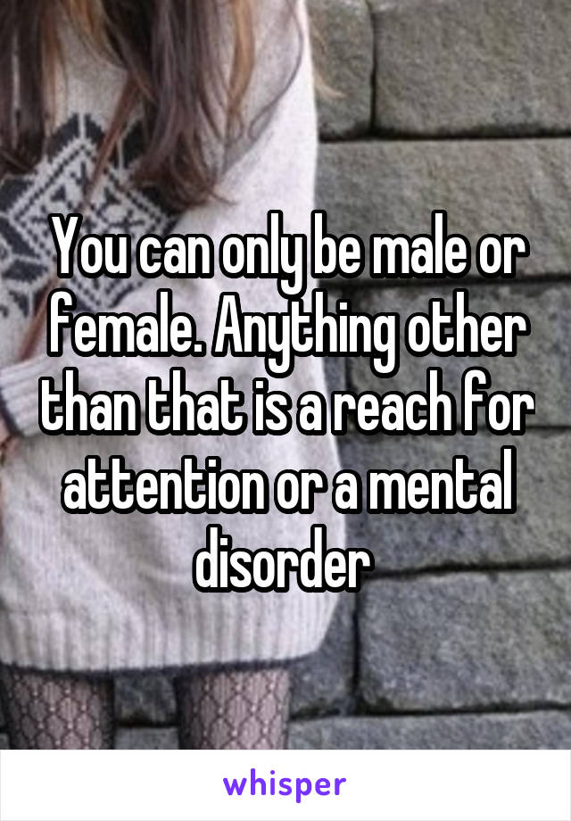 You can only be male or female. Anything other than that is a reach for attention or a mental disorder 