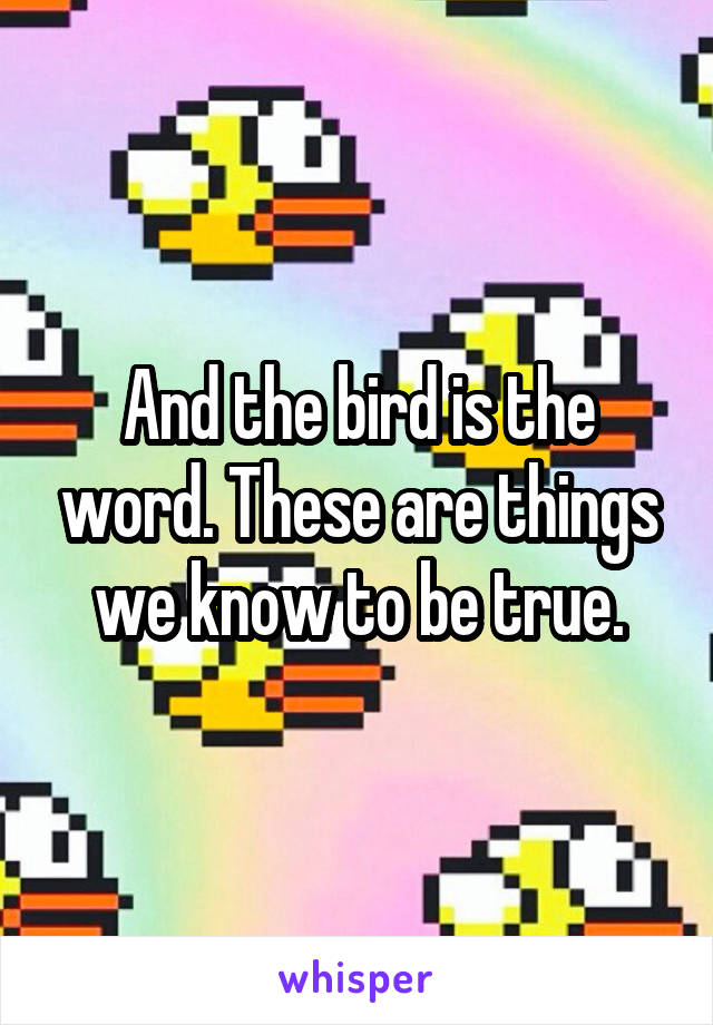 And the bird is the word. These are things we know to be true.