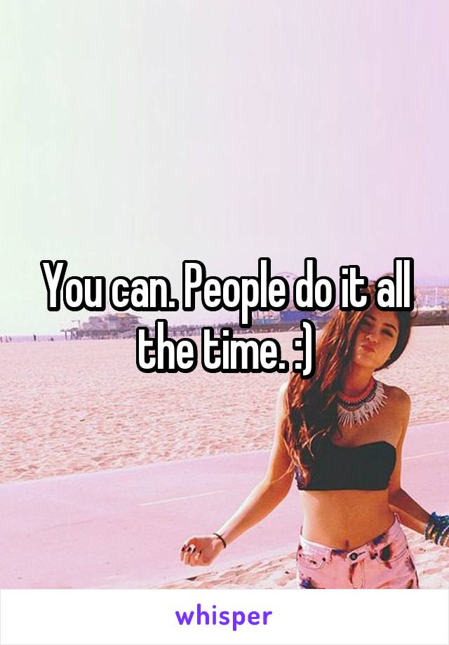 You can. People do it all the time. :)