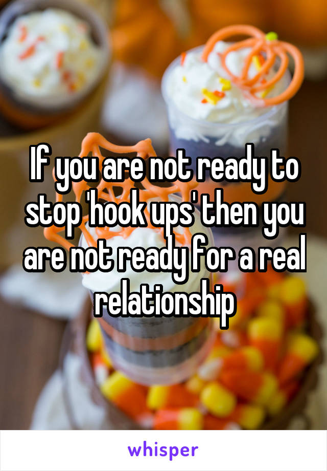 If you are not ready to stop 'hook ups' then you are not ready for a real relationship