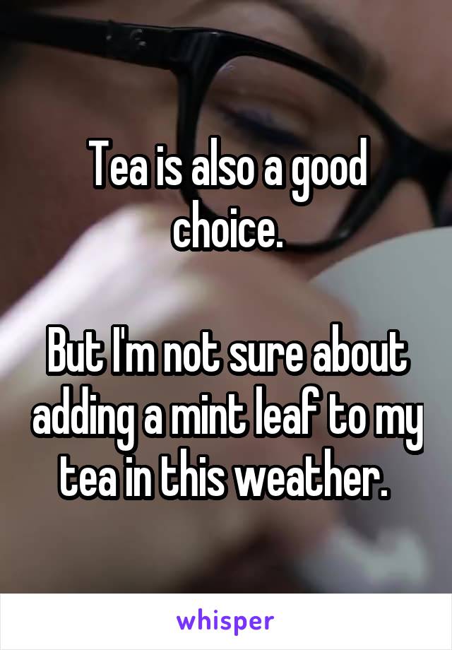 Tea is also a good choice.

But I'm not sure about adding a mint leaf to my tea in this weather. 