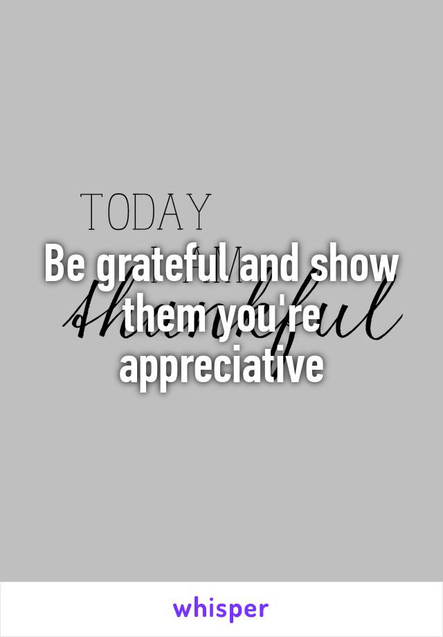 Be grateful and show them you're appreciative