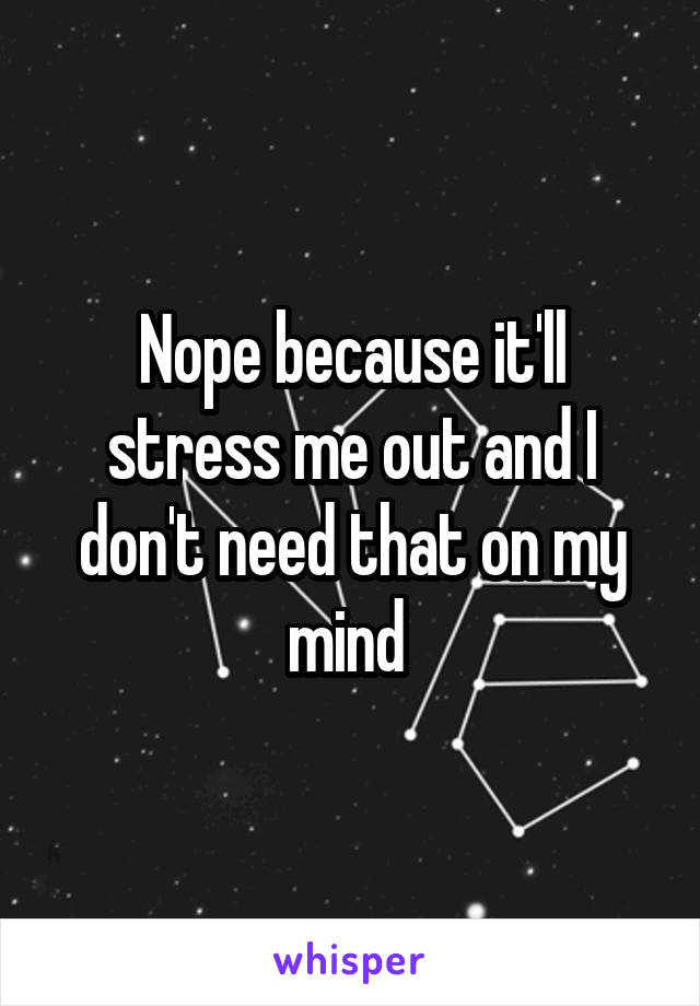 Nope because it'll stress me out and I don't need that on my mind 