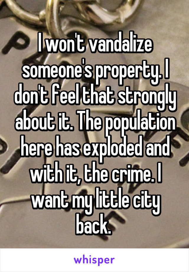I won't vandalize someone's property. I don't feel that strongly about it. The population here has exploded and with it, the crime. I want my little city back. 