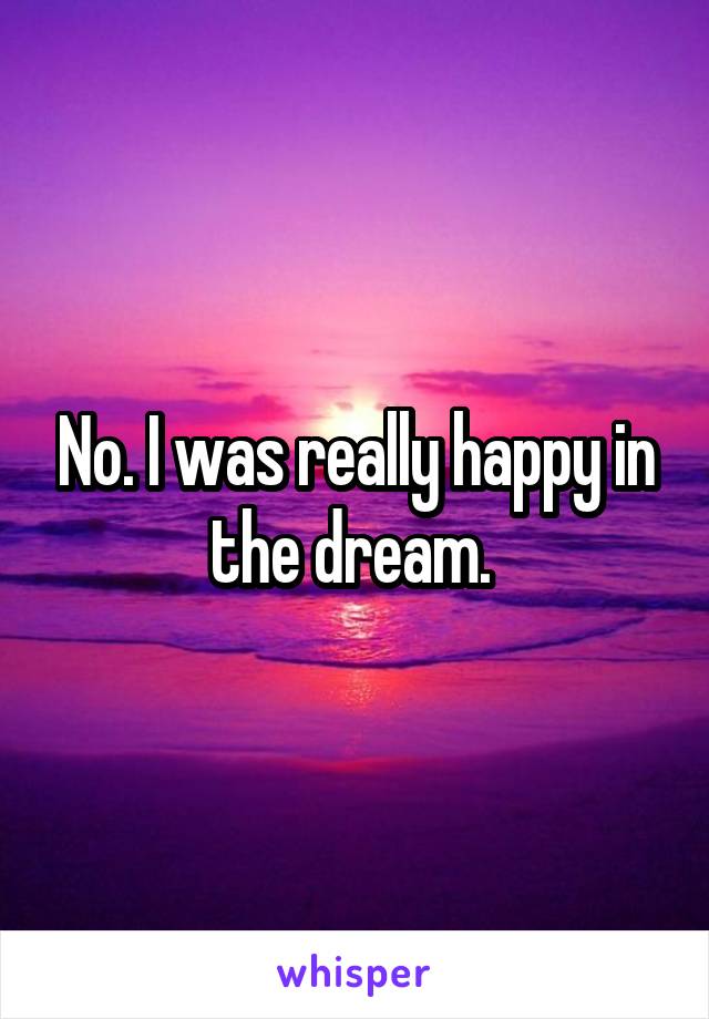 No. I was really happy in the dream. 