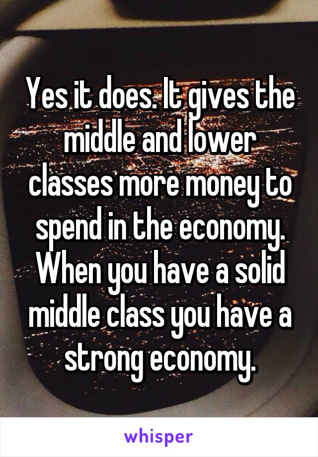 Yes it does. It gives the middle and lower classes more money to spend in the economy. When you have a solid middle class you have a strong economy.