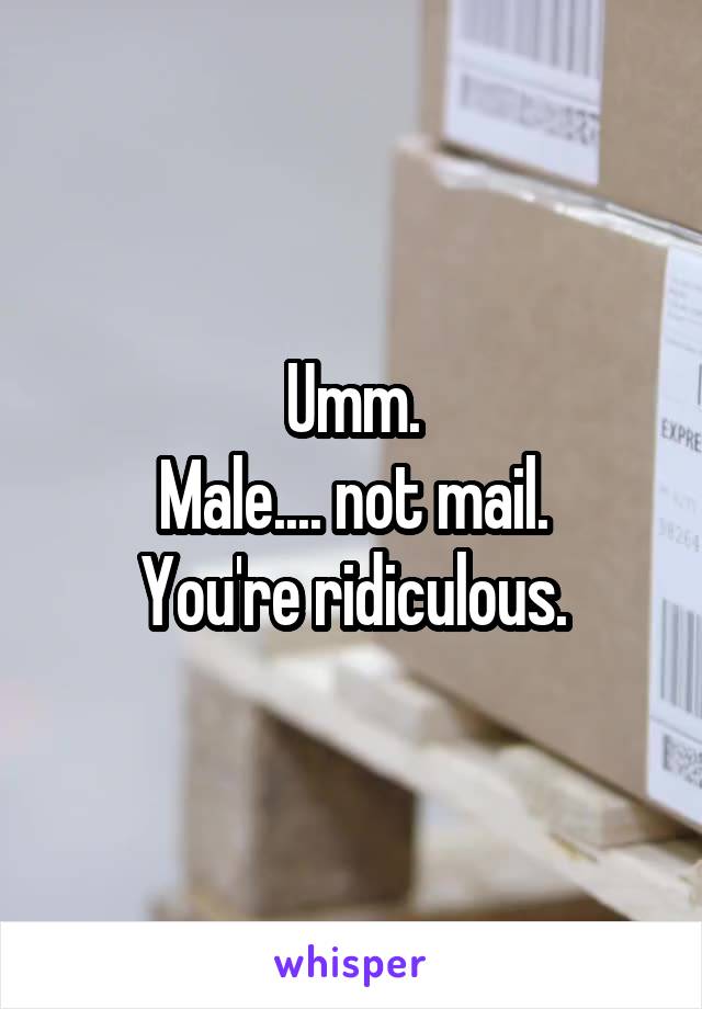 Umm.
Male.... not mail.
You're ridiculous.