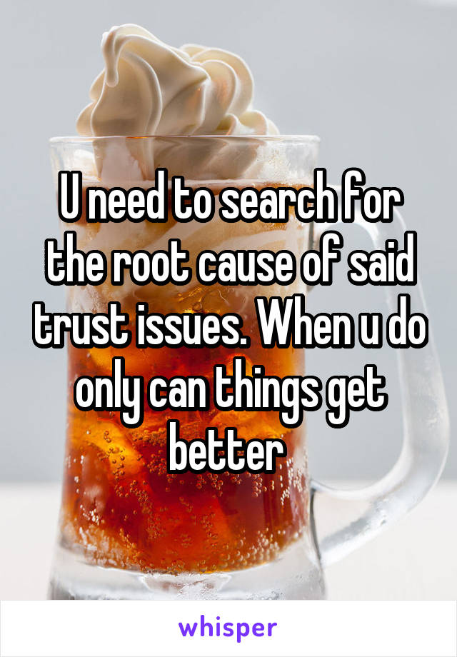U need to search for the root cause of said trust issues. When u do only can things get better 